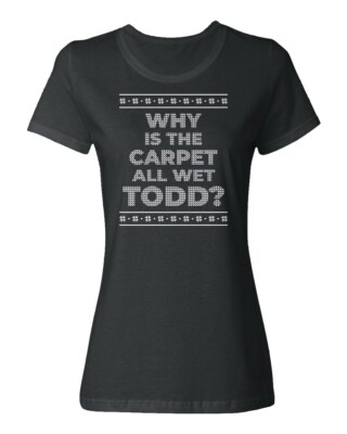 Funny Why Is The Carpet All Wet Todd Christmas Ugly Ladies' Crewneck T-Shirt