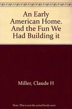 An early American home and the fun we had building it, [Hardcover] Miller, Claud
