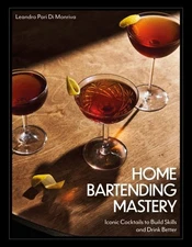 Home Bartending Mastery : Iconic Cocktails to Build Skills and Drink Better, ...