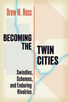 Becoming the Twin Cities: Swindles, Schemes, and Enduring Rivalries by Drew M. R