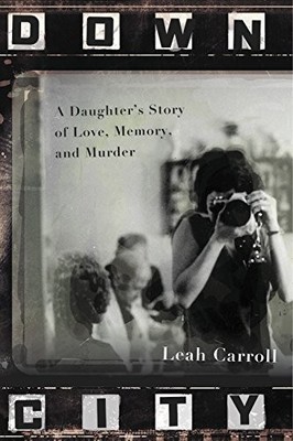 Down City: A Daughter's Story of Love, Memory, and Murder - Carroll, Leah - ...