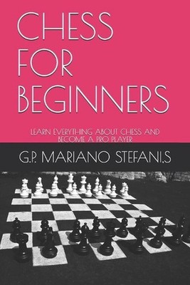 Chess for Beginners: Learn Everything about Chess and Become a Pro Player by S.G