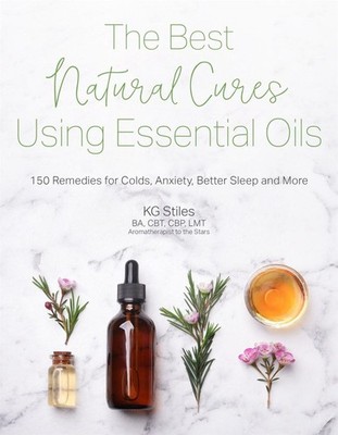The Best Natural Cures Using Essential Oils: 150 Remedies for Colds, Anxiety, Be