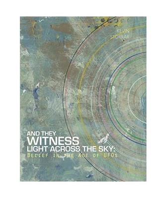 And They Witness Light Across The Sky: Belief in the Age of UFOs, Kevin Storrar