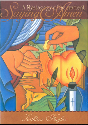 Saying Amen : A Mystagogy of Sacrament, by Kathleen Hughes