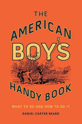 The American Boy's Handy Book: What to Do and How to Do It by Daniel Carter Bear