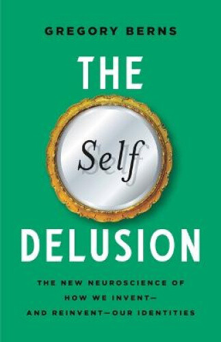 The Self Delusion: The New Neuroscience of How We Invent--And Reinvent--Our