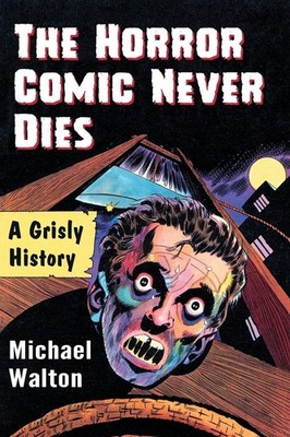 The Horror Comic Never Dies: A Grisly History by Michael Walton