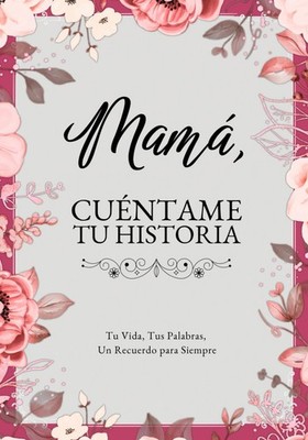 Mamá, Cuéntame Tu Historia: Tu Vida, Tus Palabras, Un Recuerdo para Siempre. Un