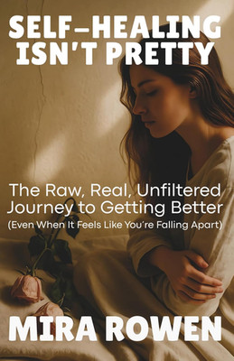 Self-Healing Isn T Pretty: the Raw, Real, Unfiltered Journey to Getting Better (