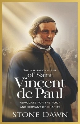 The Inspirational Life of Saint Vincent de Paul: Advocate For The Poor And Serva