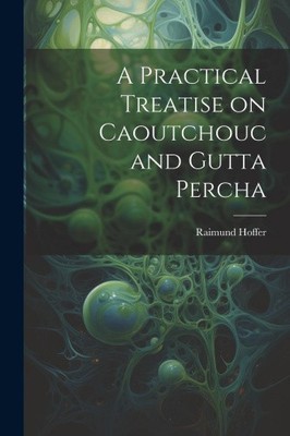 A Practical Treatise on Caoutchouc and Gutta Percha by Hoffer, Raimund
