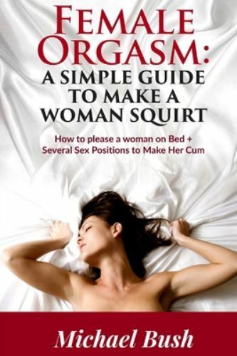 Female Orgasm How to Satisfy a Woman on Bed Sex Positions to Make a Woman Squirt Easily by Michael Bush (2018, Trade Paperback) for sale online eBay