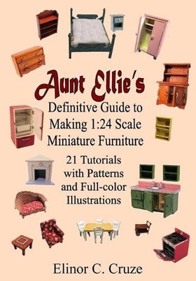 Aunt Ellie's Definitive Guide to Making 1: 24 Scale Miniature Furniture: 21 Deta