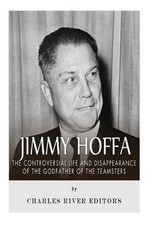 Jimmy Hoffa: The Controversial Life and Disappearance of the Godfather of the Te