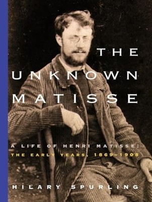 The Unknown Matisse: A Life of Henri Matisse: The Early Years, 1869-1908 by Spu