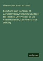 Selections From The Works Of Abraham Colles, Consisting Chiefly Of His...