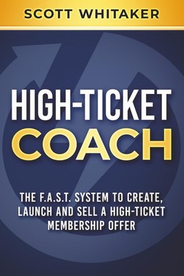 High-Ticket Coach: The F.A.S.T. System to Create, Launch and Sell a High-Tic...