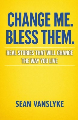 Change Me. Bless Them.: Real Stories That Will Change The Way You Live
