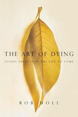 The Art of Dying: Living Fully Into the Life to Come by Moll, Rob