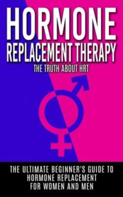 Hormone Replacement Therapy: The Truth About Hrt: The Ultimate Beginner's G...