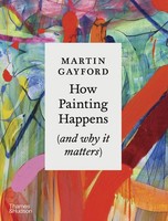 How Painting Happens (And Why It Matters) Martin Gayford