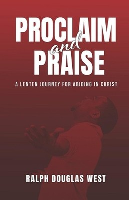Proclaim and Praise: A Lenten Journey for Abiding in Christ by Ralph Douglas Wes