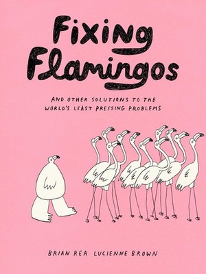 Fixing Flamingos: And Other Solutions to the World's Least Pressing Problems by 