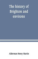 Alderman Henry Martin | The History Of Brighton And Environs, From The...