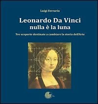 Leonardo Da Vinci. Nulla è la luna. Tre scoperte destinate a cambiare la storia 