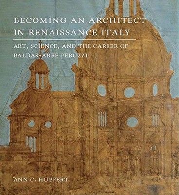 BECOMING AN ARCHITECT IN RENAISSANCE ITALY: ART, SCIENCE, By Ann C. Huppert *VG*