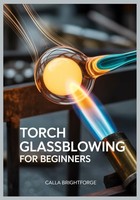 Torch Glassblowing For Beginners: A Step-By-Step Guide To