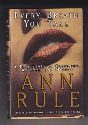 Every Breath You Take A True Story of Obsession, Revenge and Murder by Ann Rule
