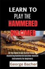 Learn to Play the Hammered Dulcimer: All You Need To Get Started Today To master