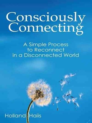 Consciously Connecting: A Simple Process to Reconnect in a Disconnected World by