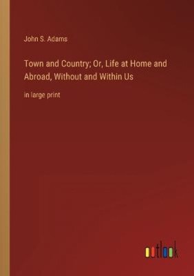 Town and Country; Or, Life at Home and Abroad, Without and Within Us: in large