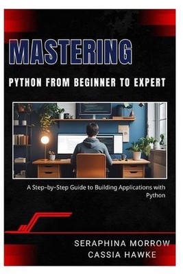 Mastering Python: FROM BEGINNER TO EXPERT: A Step-by-Step Guide to Building Appl