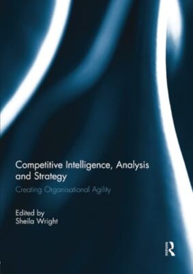 Competitive Intelligence, Analysis and Strategy: Creating Organisational Agility