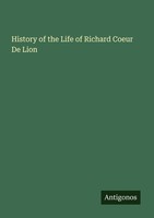 History Of The Life Of Richard Coeur De Lion Antigonos Verlag
