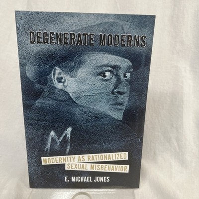 Degenerate Moderns : Modernity As Rationalized Sexual Misbehavior by E. M. Jones