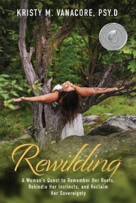 Rewilding: A Woman's Quest to Remember Her Roots, Rekindle Her Instincts, and