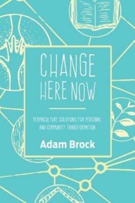 Change Here Now: Permaculture Solutions for Personal and Community by Adam Brock