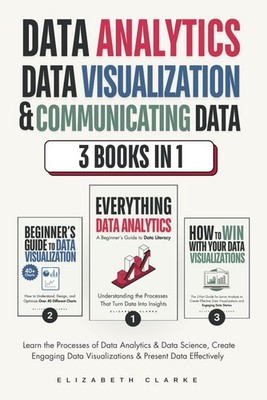 Data Analytics, Data Visualization & Communicating Data: 3 books in 1: Learn...