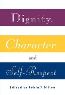 Dignity, Character and Self-regard: Essays on Self-respect by Robin Dillon