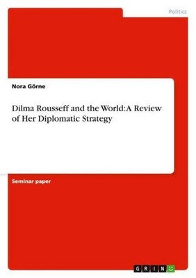 Dilma Rousseff and the World: A Review of Her Diplomatic Strategy Nora Görne