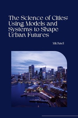 The Science of Cities: Using Models and Systems to Shape Urban Futures Michael