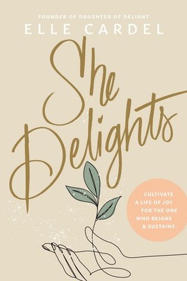 She Delights: Cultivate A Life Of Joy For The One Who Reigns & Sustains