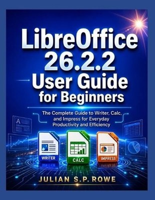 LibreOffice 26.2.2 User Guide for Beginners: The Complete Guide to Writer, Calc,