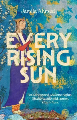Every Rising Sun A spellbinding reimagining of The Thousand and One Nights Ahmed