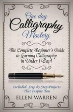 Calligraphy: One Day Calligraphy Mastery: The Complete Beginner's Guide To ...